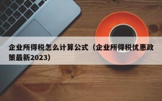 企业所得税怎么计算公式（企业所得税优惠政策最新2023）