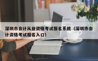 深圳市会计从业资格考试报名系统（深圳市会计资格考试报名入口）