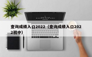 查询成绩入口2022（查询成绩入口2022初中）