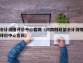 会计资格评价中心官网（河南财政部会计资格评价中心官网）