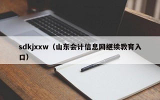 sdkjxxw（山东会计信息网继续教育入口）