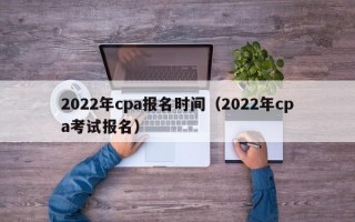 2022年cpa报名时间（2022年cpa考试报名）