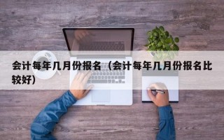 会计每年几月份报名（会计每年几月份报名比较好）