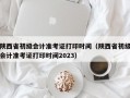 陕西省初级会计准考证打印时间（陕西省初级会计准考证打印时间2023）