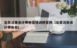 北京注册会计师协会培训网官网（北京注协会计师协会）