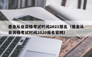 基金从业资格考试时间2021报名（基金从业资格考试时间2020报名官网）