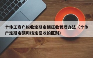 个体工商户税收定期定额征收管理办法（个体户定期定额和核定征收的区别）