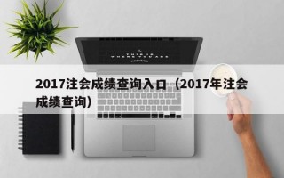 2017注会成绩查询入口（2017年注会成绩查询）