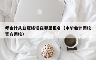 考会计从业资格证在哪里报名（中华会计网校官方网校）