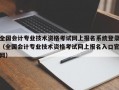 全国会计专业技术资格考试网上报名系统登录（全国会计专业技术资格考试网上报名入口官网）