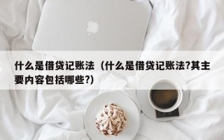 什么是借贷记账法（什么是借贷记账法?其主要内容包括哪些?）