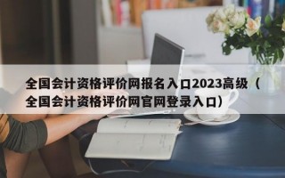 全国会计资格评价网报名入口2023高级（全国会计资格评价网官网登录入口）