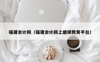 福建会计网（福建会计网上继续教育平台）