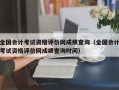 全国会计考试资格评价网成绩查询（全国会计考试资格评价网成绩查询时间）