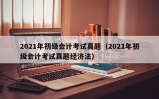 2021年初级会计考试真题（2021年初级会计考试真题经济法）