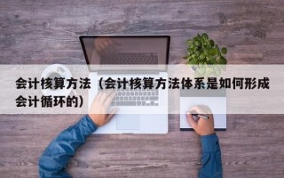 会计核算方法（会计核算方法体系是如何形成会计循环的）