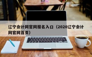 辽宁会计网官网报名入口（2020辽宁会计网官网首页）