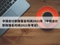 中级会计职称报名时间2021年（中级会计职称报名时间2021年考试）