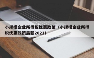 小规模企业所得税优惠政策（小规模企业所得税优惠政策最新2021）