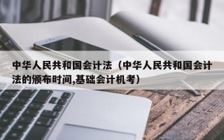 中华人民共和国会计法（中华人民共和国会计法的颁布时间,基础会计机考）