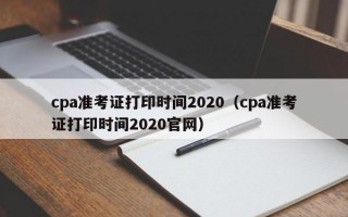 cpa准考证打印时间2020（cpa准考证打印时间2020官网）