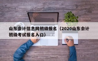 山东会计信息网初级报名（2020山东会计初级考试报名入口）