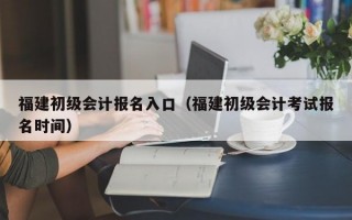 福建初级会计报名入口（福建初级会计考试报名时间）