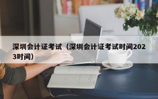 深圳会计证考试（深圳会计证考试时间2023时间）