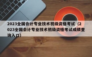 2023全国会计专业技术初级资格考试（2023全国会计专业技术初级资格考试成绩查询入口）