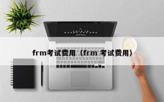 frm考试费用（frm 考试费用）