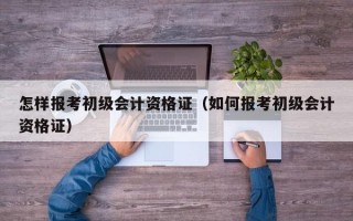 怎样报考初级会计资格证（如何报考初级会计资格证）