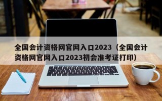 全国会计资格网官网入口2023（全国会计资格网官网入口2023初会准考证打印）