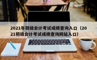 2021年初级会计考试成绩查询入口（2021初级会计考试成绩查询网站入口）