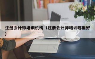 注册会计师培训机构（注册会计师培训哪里好）