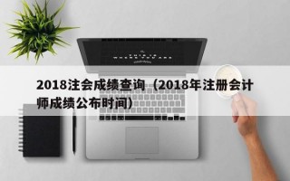 2018注会成绩查询（2018年注册会计师成绩公布时间）