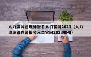 人力资源管理师报名入口官网2023（人力资源管理师报名入口官网2023郑州）