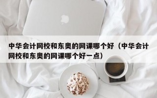 中华会计网校和东奥的网课哪个好（中华会计网校和东奥的网课哪个好一点）