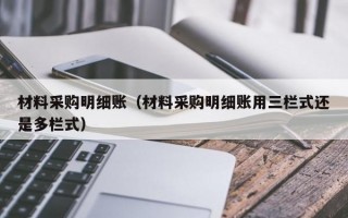 材料采购明细账（材料采购明细账用三栏式还是多栏式）