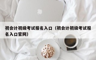 初会计初级考试报名入口（初会计初级考试报名入口官网）