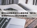 银行从业资格考试2021报名时间（银行从业资格考试2021报名时间查询）