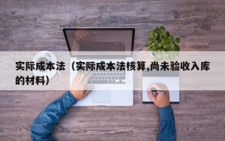 实际成本法（实际成本法核算,尚未验收入库的材料）