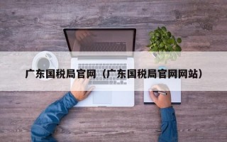 广东国税局官网（广东国税局官网网站）