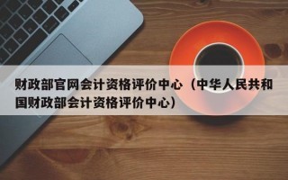 财政部官网会计资格评价中心（中华人民共和国财政部会计资格评价中心）