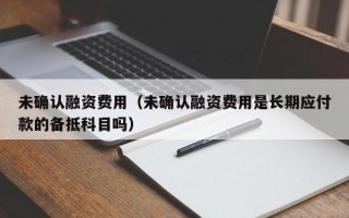 未确认融资费用（未确认融资费用是长期应付款的备抵科目吗）