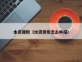 水资源税（水资源税怎么申报）