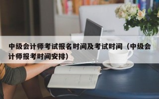 中级会计师考试报名时间及考试时间（中级会计师报考时间安排）