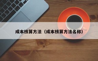 成本核算方法（成本核算方法名称）