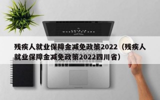 残疾人就业保障金减免政策2022（残疾人就业保障金减免政策2022四川省）