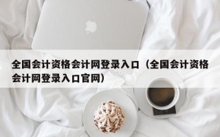 全国会计资格会计网登录入口（全国会计资格会计网登录入口官网）