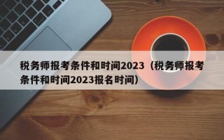 税务师报考条件和时间2023（税务师报考条件和时间2023报名时间）